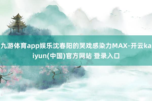 九游体育app娱乐沈春阳的哭戏感染力MAX-开云kaiyun(中国)官方网站 登录入口