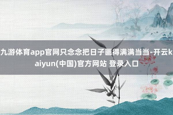 九游体育app官网只念念把日子画得满满当当-开云kaiyun(中国)官方网站 登录入口