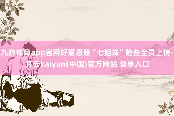 九游体育app官网好意思股“七姐妹”险些全员上榜-开云kaiyun(中国)官方网站 登录入口
