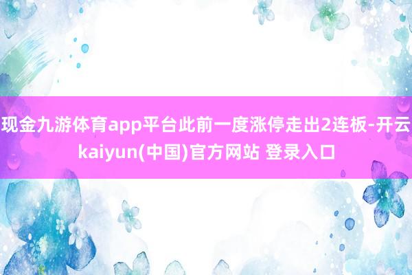 现金九游体育app平台此前一度涨停走出2连板-开云kaiyun(中国)官方网站 登录入口