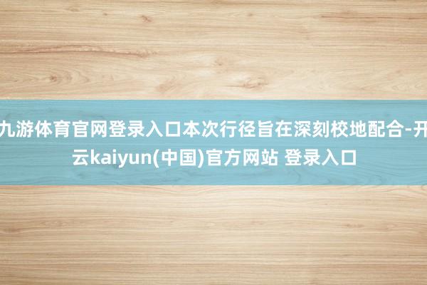 九游体育官网登录入口本次行径旨在深刻校地配合-开云kaiyun(中国)官方网站 登录入口