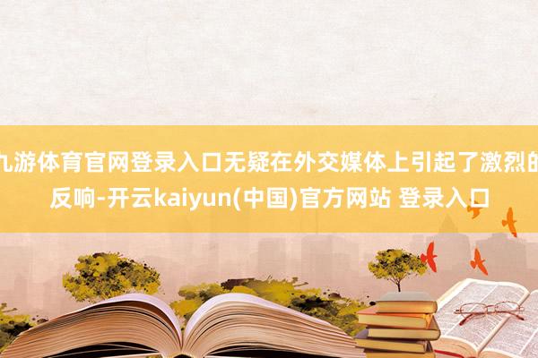 九游体育官网登录入口无疑在外交媒体上引起了激烈的反响-开云kaiyun(中国)官方网站 登录入口