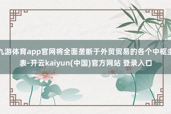 九游体育app官网将全面垄断于外贸贸易的各个中枢圭表-开云kaiyun(中国)官方网站 登录入口
