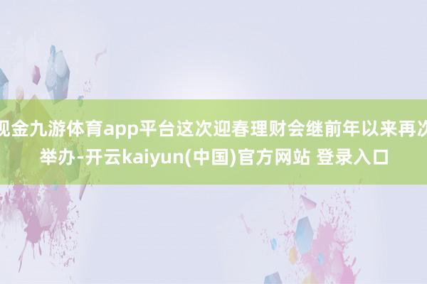现金九游体育app平台这次迎春理财会继前年以来再次举办-开云kaiyun(中国)官方网站 登录入口
