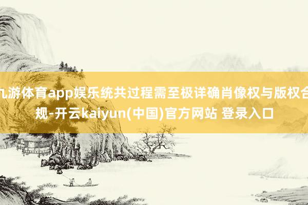 九游体育app娱乐统共过程需至极详确肖像权与版权合规-开云kaiyun(中国)官方网站 登录入口