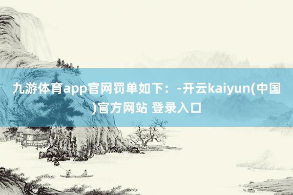 九游体育app官网罚单如下：-开云kaiyun(中国)官方网站 登录入口