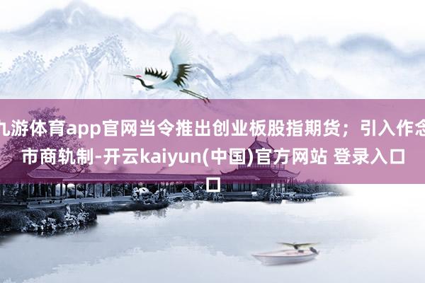 九游体育app官网当令推出创业板股指期货；引入作念市商轨制-开云kaiyun(中国)官方网站 登录入口