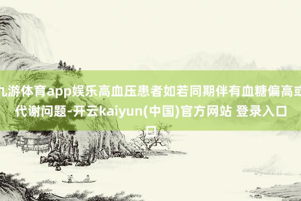 九游体育app娱乐高血压患者如若同期伴有血糖偏高或代谢问题-开云kaiyun(中国)官方网站 登录入口