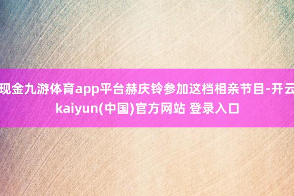 现金九游体育app平台赫庆铃参加这档相亲节目-开云kaiyun(中国)官方网站 登录入口