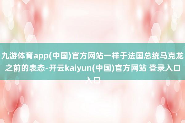 九游体育app(中国)官方网站一样于法国总统马克龙之前的表态-开云kaiyun(中国)官方网站 登录入口