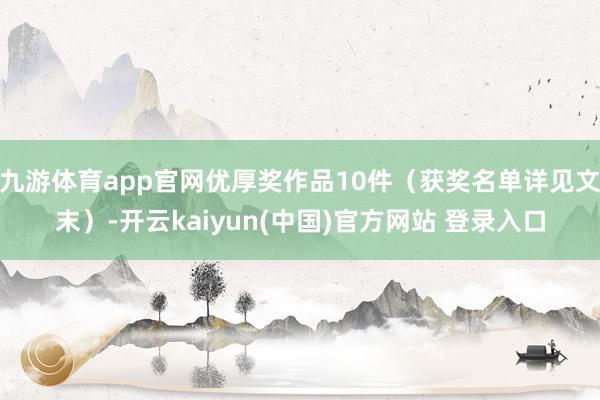 九游体育app官网优厚奖作品10件（获奖名单详见文末）-开云kaiyun(中国)官方网站 登录入口