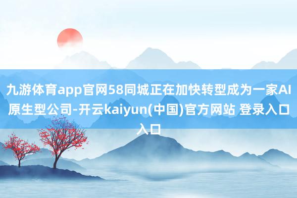 九游体育app官网58同城正在加快转型成为一家AI原生型公司-开云kaiyun(中国)官方网站 登录入口