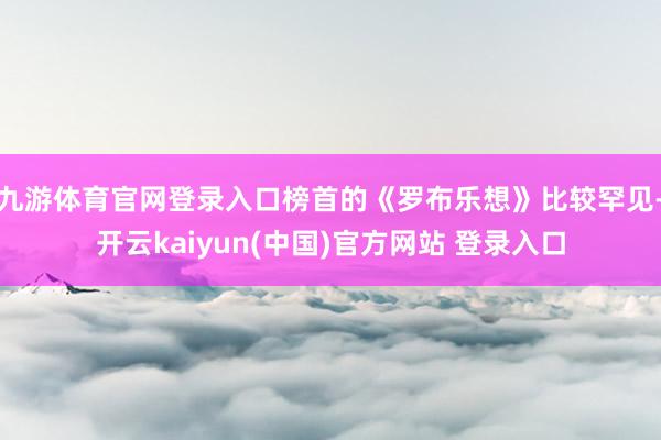 九游体育官网登录入口榜首的《罗布乐想》比较罕见-开云kaiyun(中国)官方网站 登录入口