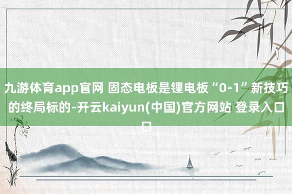 九游体育app官网 固态电板是锂电板“0-1”新技巧的终局标的-开云kaiyun(中国)官方网站 登录入口