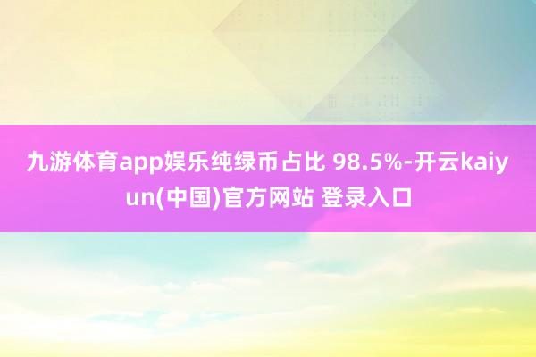 九游体育app娱乐纯绿币占比 98.5%-开云kaiyun(中国)官方网站 登录入口