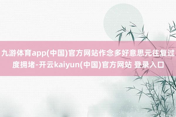 九游体育app(中国)官方网站作念多好意思元往复过度拥堵-开云kaiyun(中国)官方网站 登录入口
