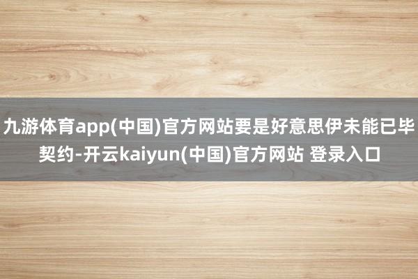 九游体育app(中国)官方网站要是好意思伊未能已毕契约-开云kaiyun(中国)官方网站 登录入口