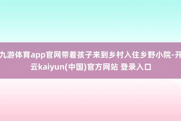 九游体育app官网带着孩子来到乡村入住乡野小院-开云kaiyun(中国)官方网站 登录入口