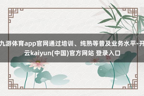 九游体育app官网通过培训、纯熟等普及业务水平-开云kaiyun(中国)官方网站 登录入口