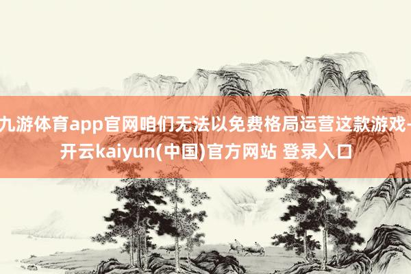 九游体育app官网咱们无法以免费格局运营这款游戏-开云kaiyun(中国)官方网站 登录入口