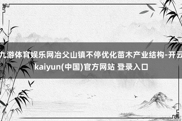 九游体育娱乐网冶父山镇不停优化苗木产业结构-开云kaiyun(中国)官方网站 登录入口
