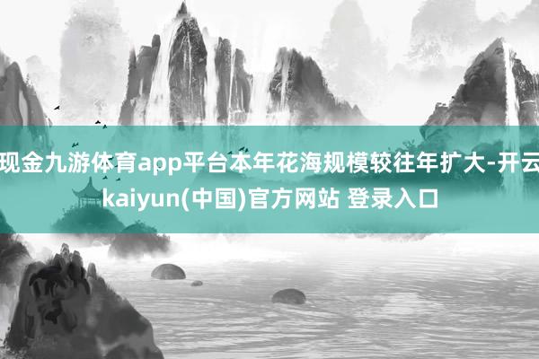 现金九游体育app平台本年花海规模较往年扩大-开云kaiyun(中国)官方网站 登录入口