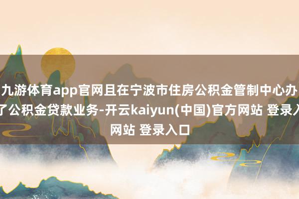 九游体育app官网且在宁波市住房公积金管制中心办理了公积金贷款业务-开云kaiyun(中国)官方网站 登录入口