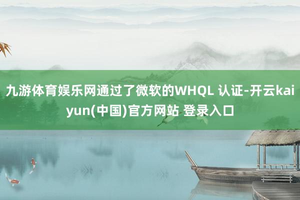 九游体育娱乐网通过了微软的WHQL 认证-开云kaiyun(中国)官方网站 登录入口