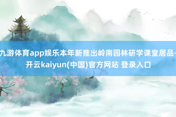 九游体育app娱乐本年新推出岭南园林研学课堂居品-开云kaiyun(中国)官方网站 登录入口