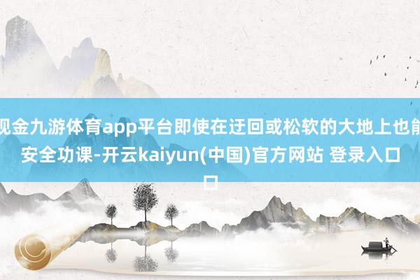现金九游体育app平台即使在迂回或松软的大地上也能安全功课-开云kaiyun(中国)官方网站 登录入口
