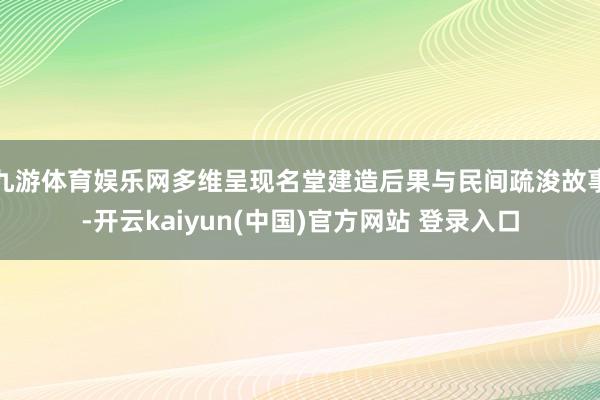九游体育娱乐网多维呈现名堂建造后果与民间疏浚故事-开云kaiyun(中国)官方网站 登录入口