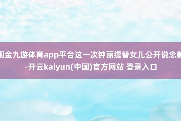 现金九游体育app平台这一次钟丽缇替女儿公开说念歉-开云kaiyun(中国)官方网站 登录入口