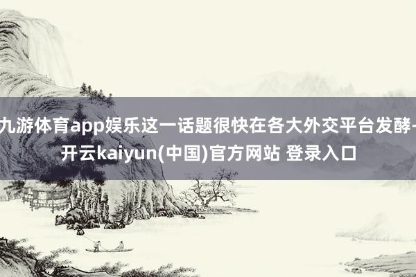 九游体育app娱乐这一话题很快在各大外交平台发酵-开云kaiyun(中国)官方网站 登录入口
