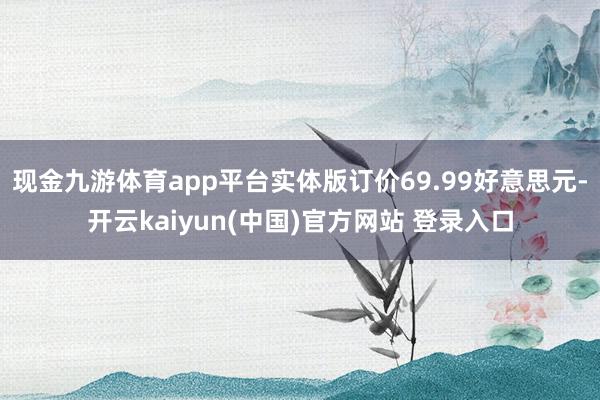 现金九游体育app平台实体版订价69.99好意思元-开云kaiyun(中国)官方网站 登录入口