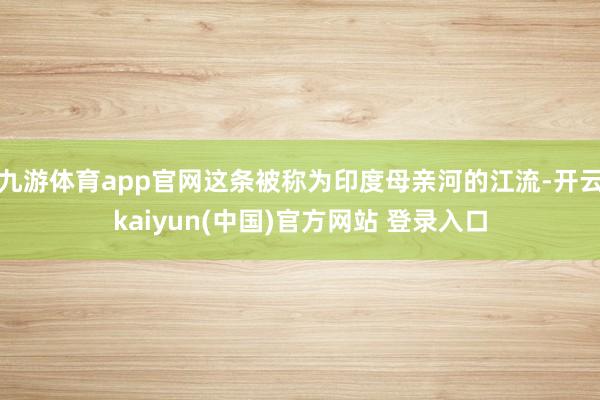 九游体育app官网这条被称为印度母亲河的江流-开云kaiyun(中国)官方网站 登录入口
