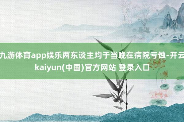 九游体育app娱乐两东谈主均于当晚在病院亏蚀-开云kaiyun(中国)官方网站 登录入口