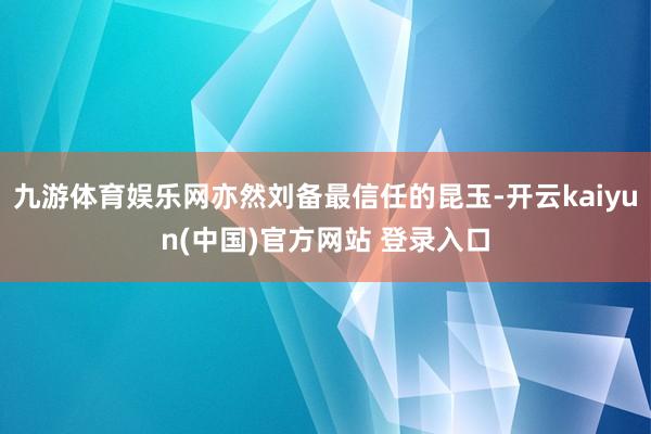 九游体育娱乐网亦然刘备最信任的昆玉-开云kaiyun(中国)官方网站 登录入口