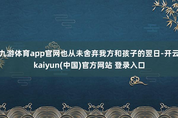 九游体育app官网也从未舍弃我方和孩子的翌日-开云kaiyun(中国)官方网站 登录入口