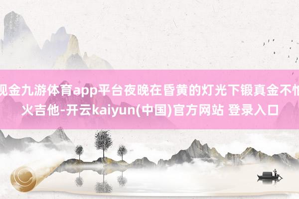 现金九游体育app平台夜晚在昏黄的灯光下锻真金不怕火吉他-开云kaiyun(中国)官方网站 登录入口