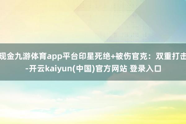 现金九游体育app平台印星死绝+被伤官克：双重打击-开云kaiyun(中国)官方网站 登录入口