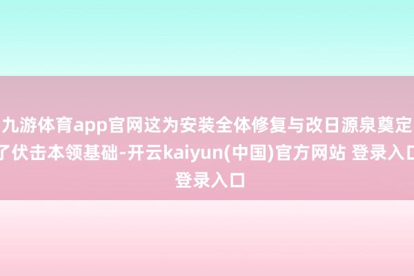 九游体育app官网这为安装全体修复与改日源泉奠定了伏击本领基础-开云kaiyun(中国)官方网站 登录入口