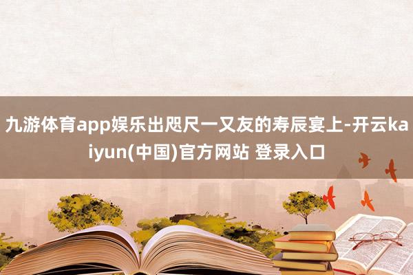 九游体育app娱乐出咫尺一又友的寿辰宴上-开云kaiyun(中国)官方网站 登录入口