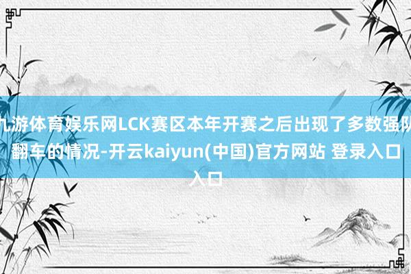 九游体育娱乐网LCK赛区本年开赛之后出现了多数强队翻车的情况-开云kaiyun(中国)官方网站 登录入口