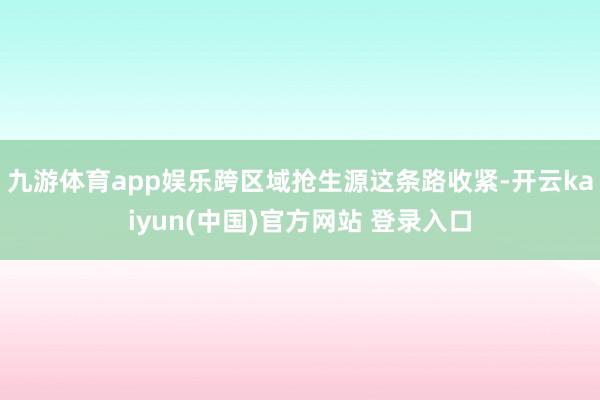九游体育app娱乐跨区域抢生源这条路收紧-开云kaiyun(中国)官方网站 登录入口