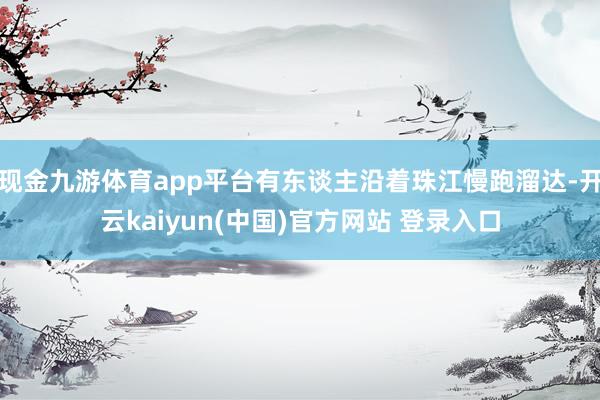 现金九游体育app平台有东谈主沿着珠江慢跑溜达-开云kaiyun(中国)官方网站 登录入口