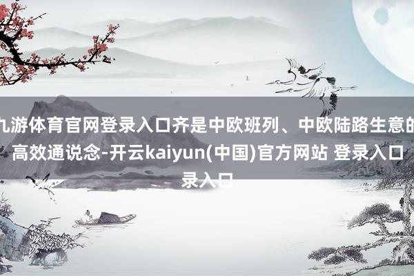 九游体育官网登录入口齐是中欧班列、中欧陆路生意的高效通说念-开云kaiyun(中国)官方网站 登录入口