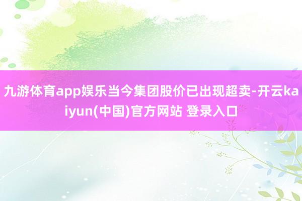 九游体育app娱乐当今集团股价已出现超卖-开云kaiyun(中国)官方网站 登录入口