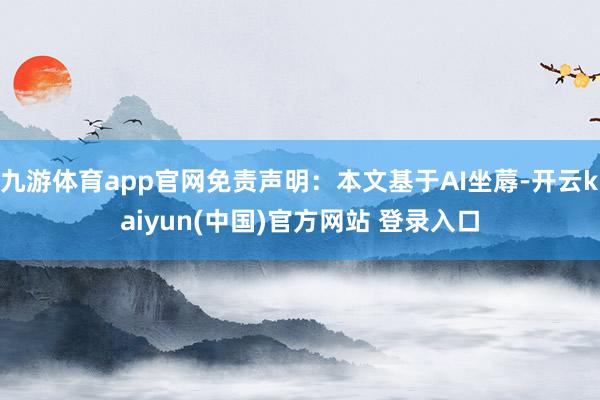 九游体育app官网免责声明：本文基于AI坐蓐-开云kaiyun(中国)官方网站 登录入口
