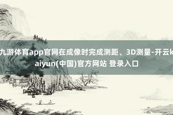 九游体育app官网在成像时完成测距、3D测量-开云kaiyun(中国)官方网站 登录入口