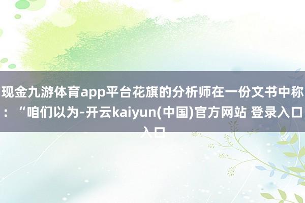 现金九游体育app平台 花旗的分析师在一份文书中称:“咱们以为-开云kaiyun(中国)官方网站 登录入口